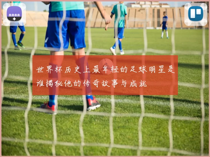 世界杯历史上最年轻的足球明星是谁揭秘他的传奇故事与成就