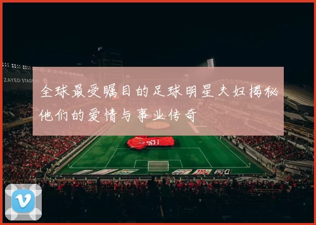 全球最受瞩目的足球明星夫妇揭秘他们的爱情与事业传奇