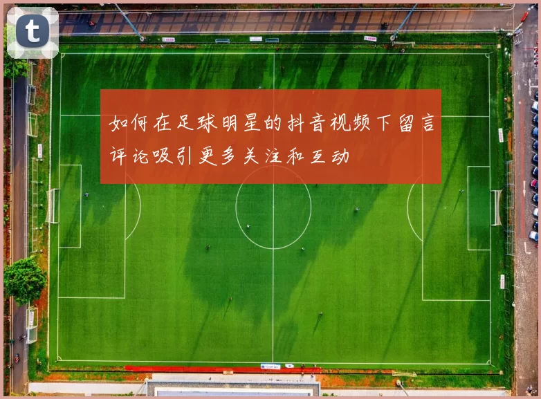 如何在足球明星的抖音视频下留言评论吸引更多关注和互动
