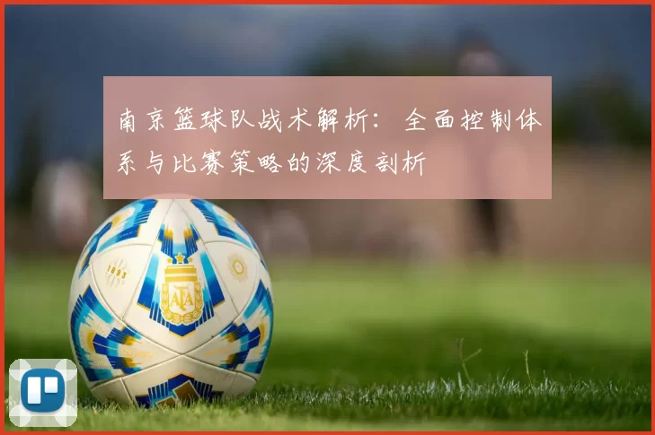 南京篮球队战术解析：全面控制体系与比赛策略的深度剖析