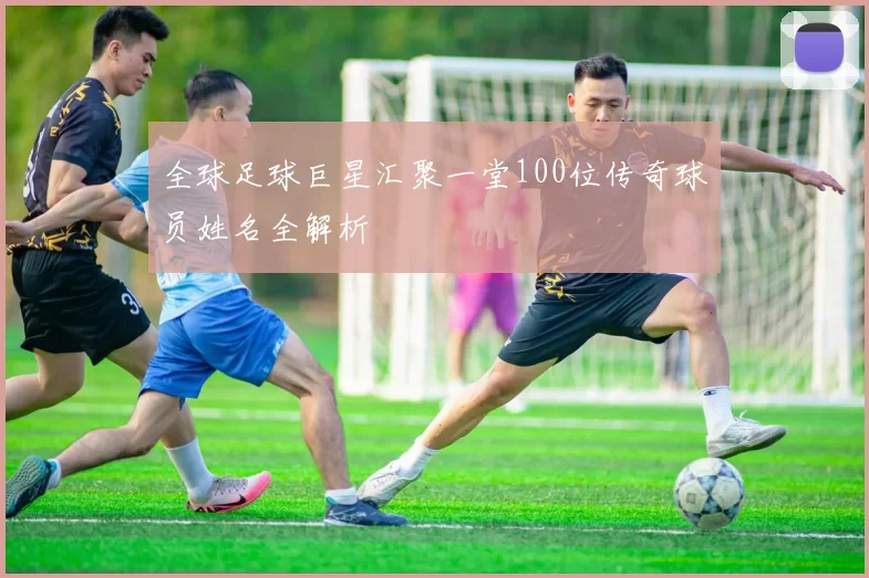 全球足球巨星汇聚一堂100位传奇球员姓名全解析
