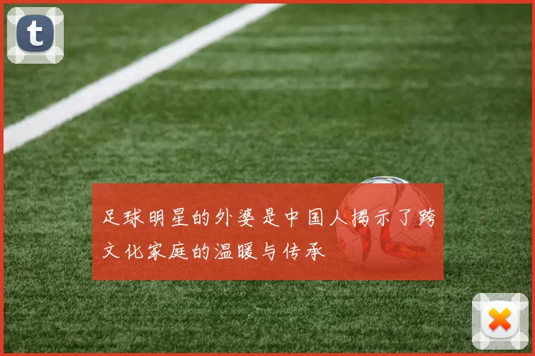 足球明星的外婆是中国人揭示了跨文化家庭的温暖与传承