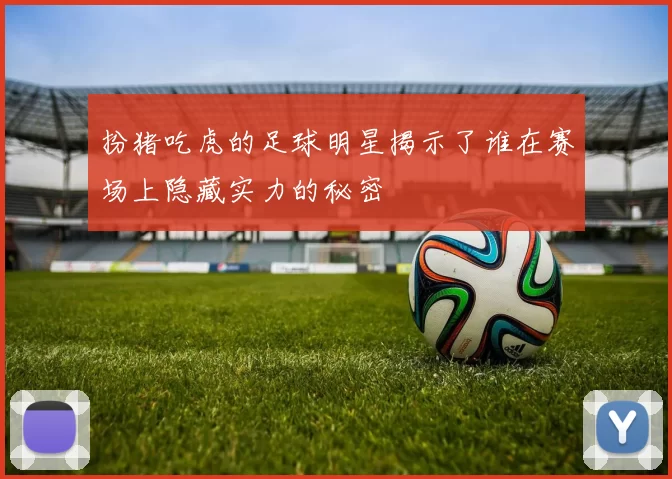 扮猪吃虎的足球明星揭示了谁在赛场上隐藏实力的秘密