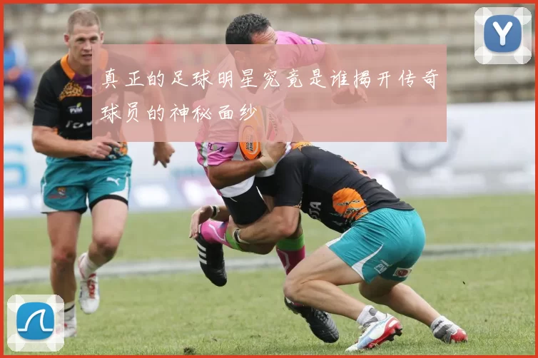 真正的足球明星究竟是谁揭开传奇球员的神秘面纱